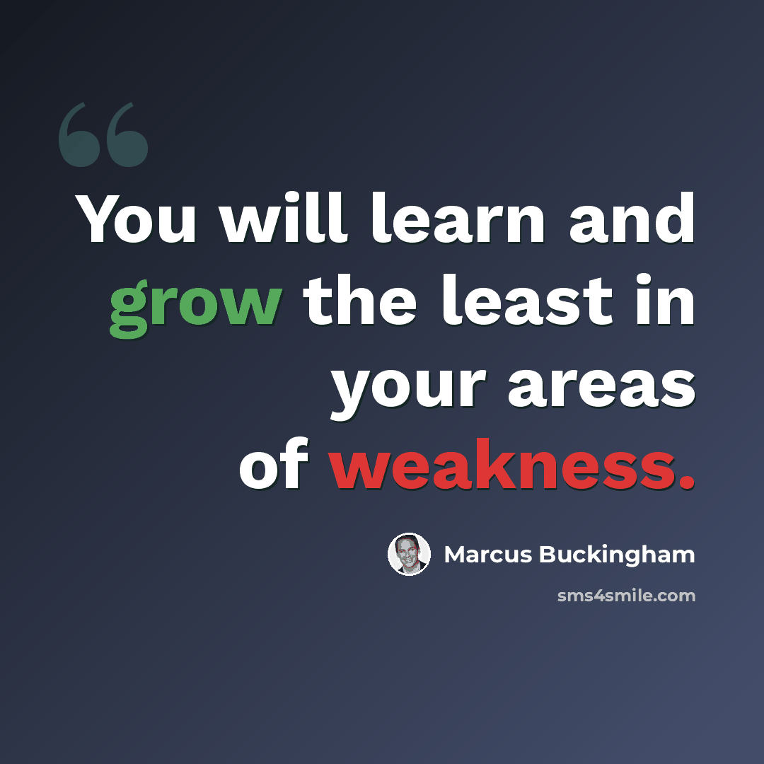 “You will learn and grow the least in your areas of weakness.” quote by Marcus Buckingham