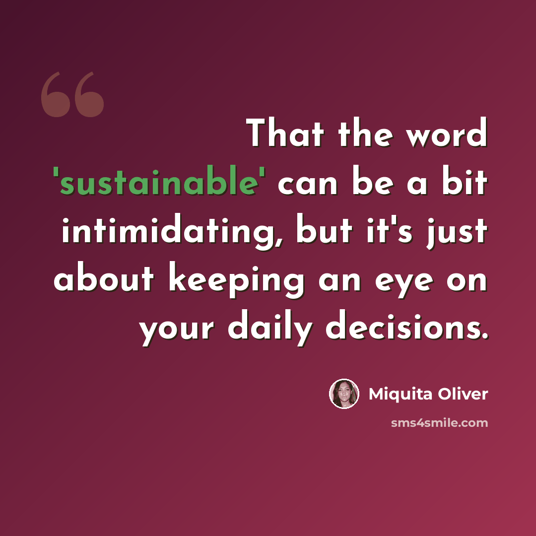 “That the word 'sustainable' can be a bit intimidating, but it's just about keeping an eye on your daily decisions.” quote by Miquita Oliver
