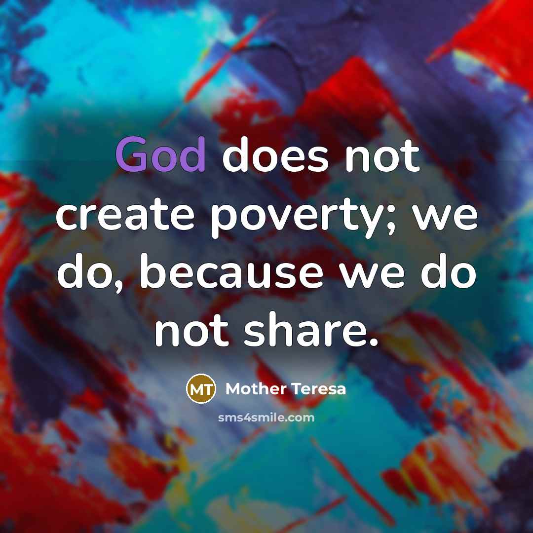 “God does not create poverty; we do, because we do not share.” quote by Mother Teresa