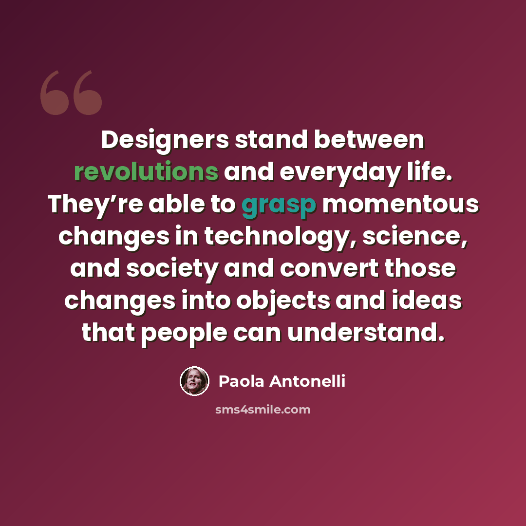 “Designers stand between revolutions and everyday life. They’re able to grasp momentous changes in technology, science, and society and convert those changes into objects and ideas that people can understand.” quote by Paola Antonelli