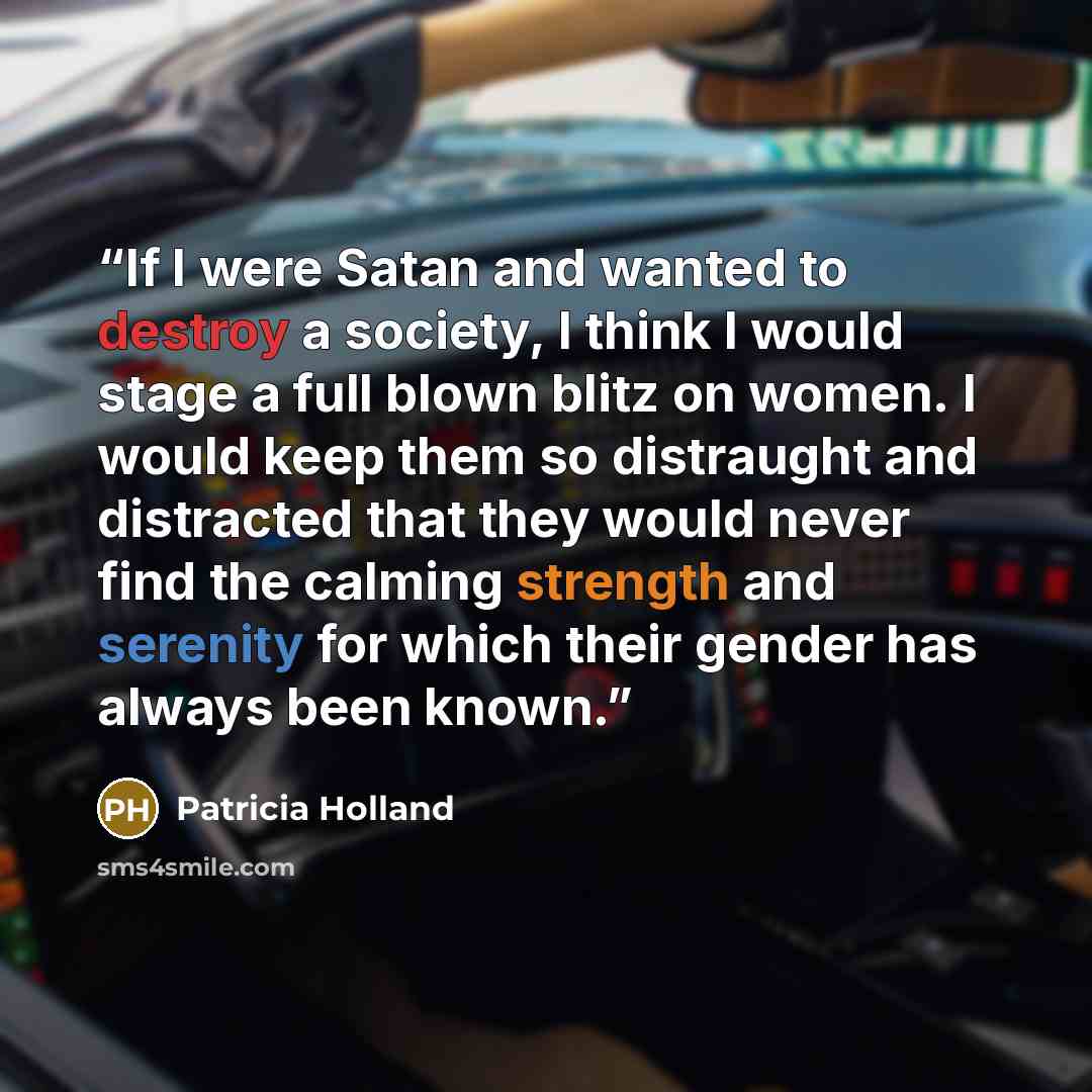 “If I were Satan and wanted to destroy a society, I think I would stage a full blown blitz on women. I would keep them so distraught and distracted that they would never find the calming strength and serenity for which their gender has always been known.” quote by Patricia Holland