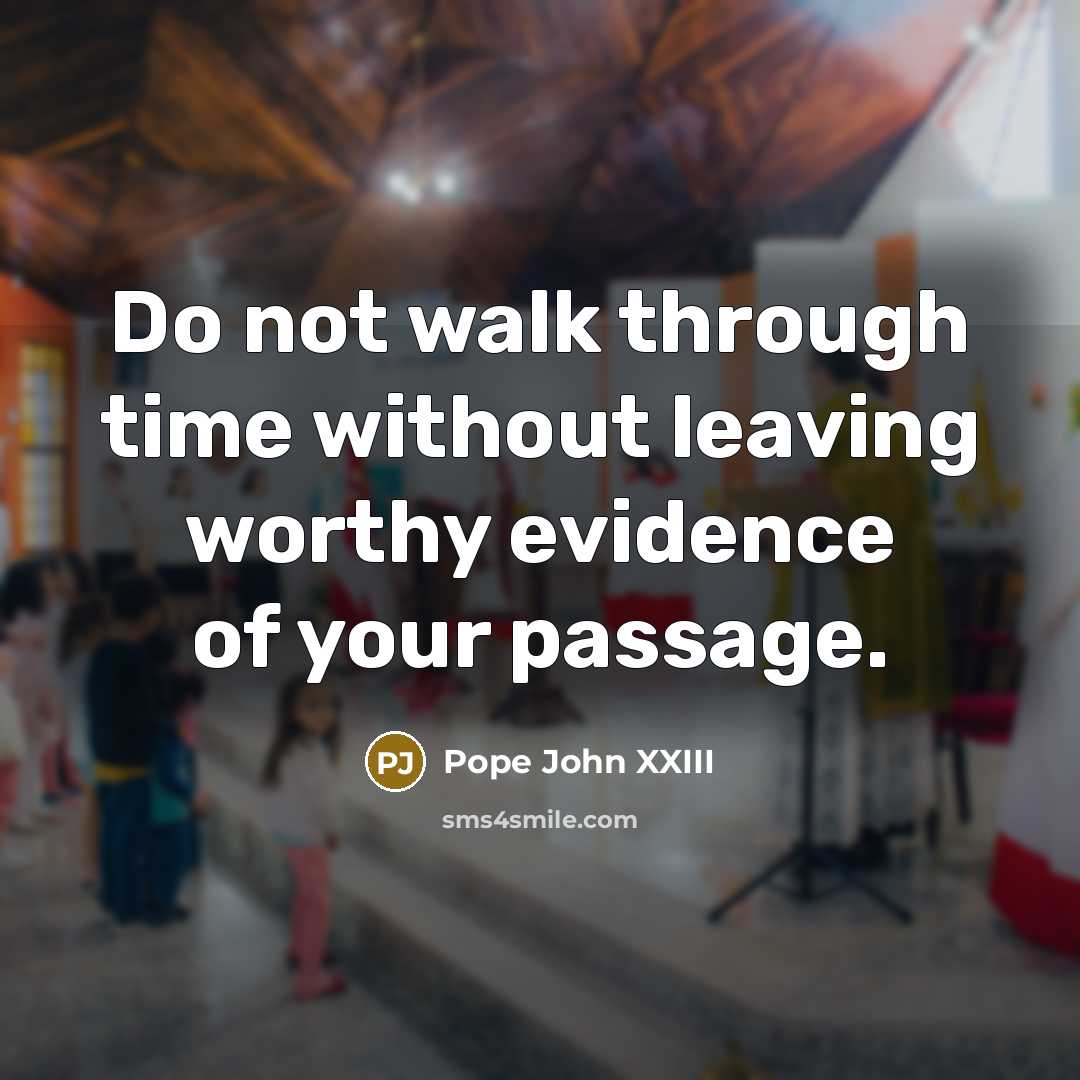 “Do not walk through time without leaving worthy evidence of your passage.” quote by Pope John XXIII
