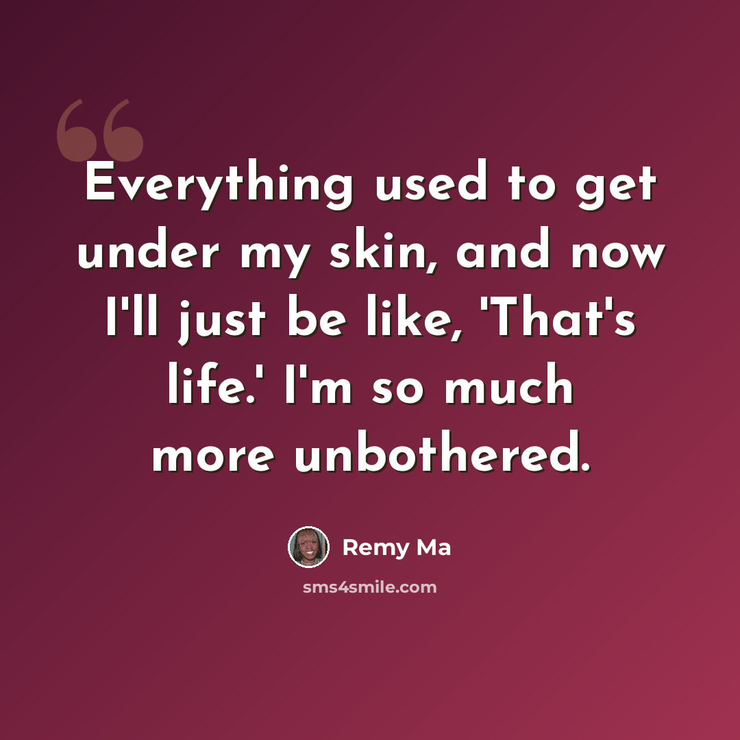 “Everything used to get under my skin, and now I'll just be like, 'That's life.' I'm so much more unbothered.” quote by Remy Ma