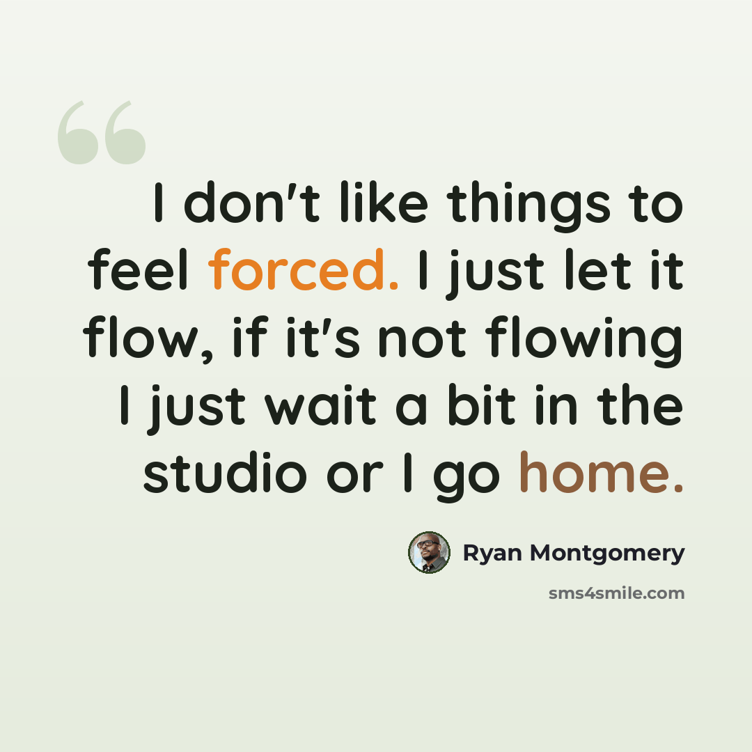 “I don't like things to feel forced. I just let it flow, if it's not flowing I just wait a bit in the studio or I go home.” quote by Ryan Montgomery