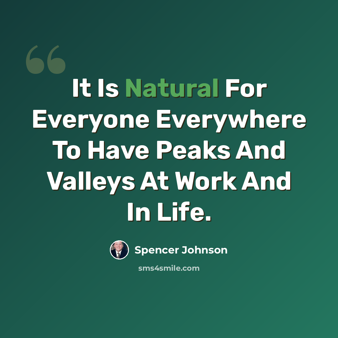 “It Is Natural For Everyone Everywhere To Have Peaks And Valleys At Work And In Life.” quote by Spencer Johnson