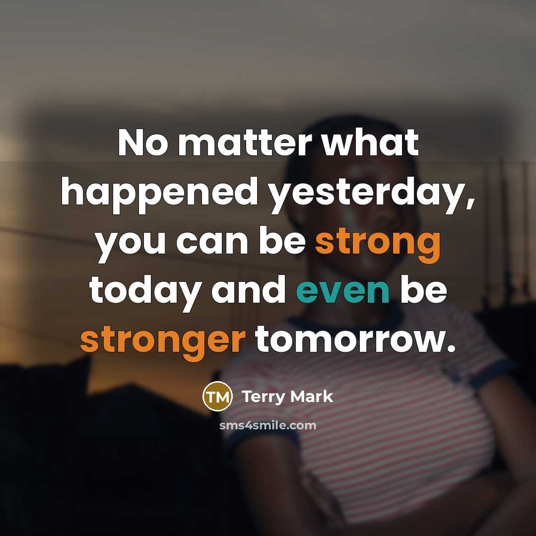 “No matter what happened yesterday, you can be strong today and even be stronger tomorrow.” quote by Terry Mark