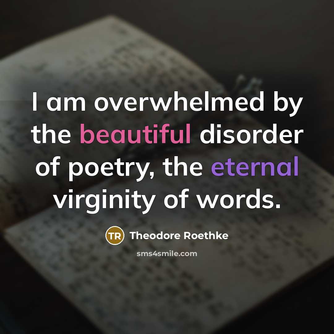 “I am overwhelmed by the beautiful disorder of poetry, the eternal virginity of words.” quote by Theodore Roethke