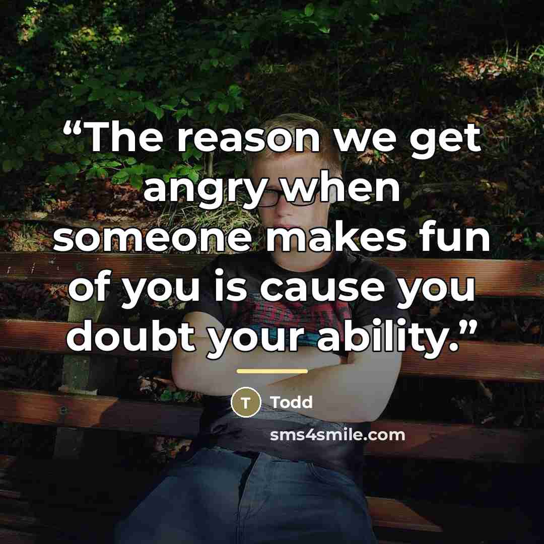 “The reason we get angry when someone makes fun of you is cause you doubt your ability.” quote by Todd