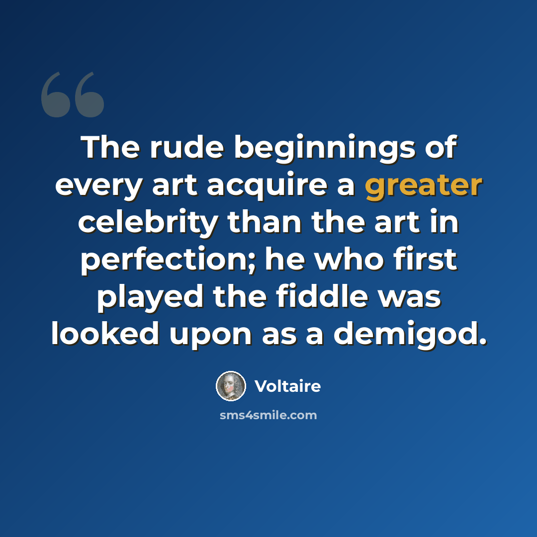 “The rude beginnings of every art acquire a greater celebrity than the art in perfection; he who first played the fiddle was looked upon as a demigod.” quote by Voltaire