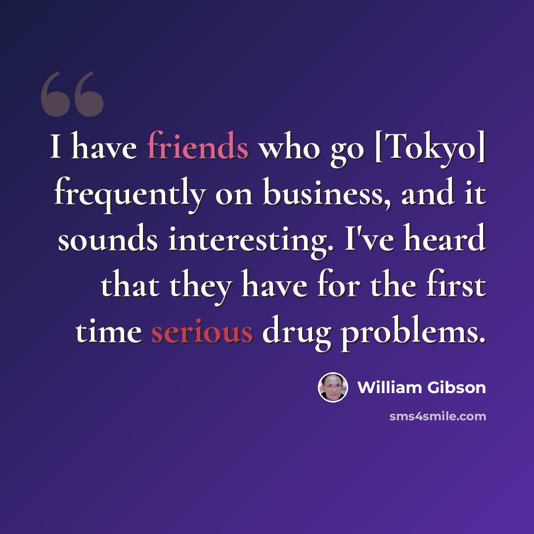 “I have friends who go [Tokyo] frequently on business, and it sounds interesting. I've heard that they have for the first time serious drug problems.” quote by William Gibson