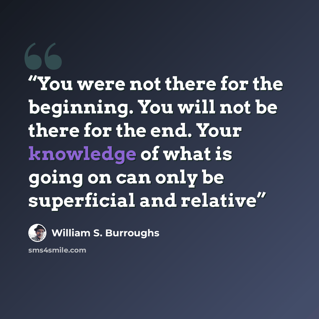 “You were not there for the beginning. You will not be there for the end. Your knowledge of what is going on can only be superficial and relative” quote by William S. Burroughs