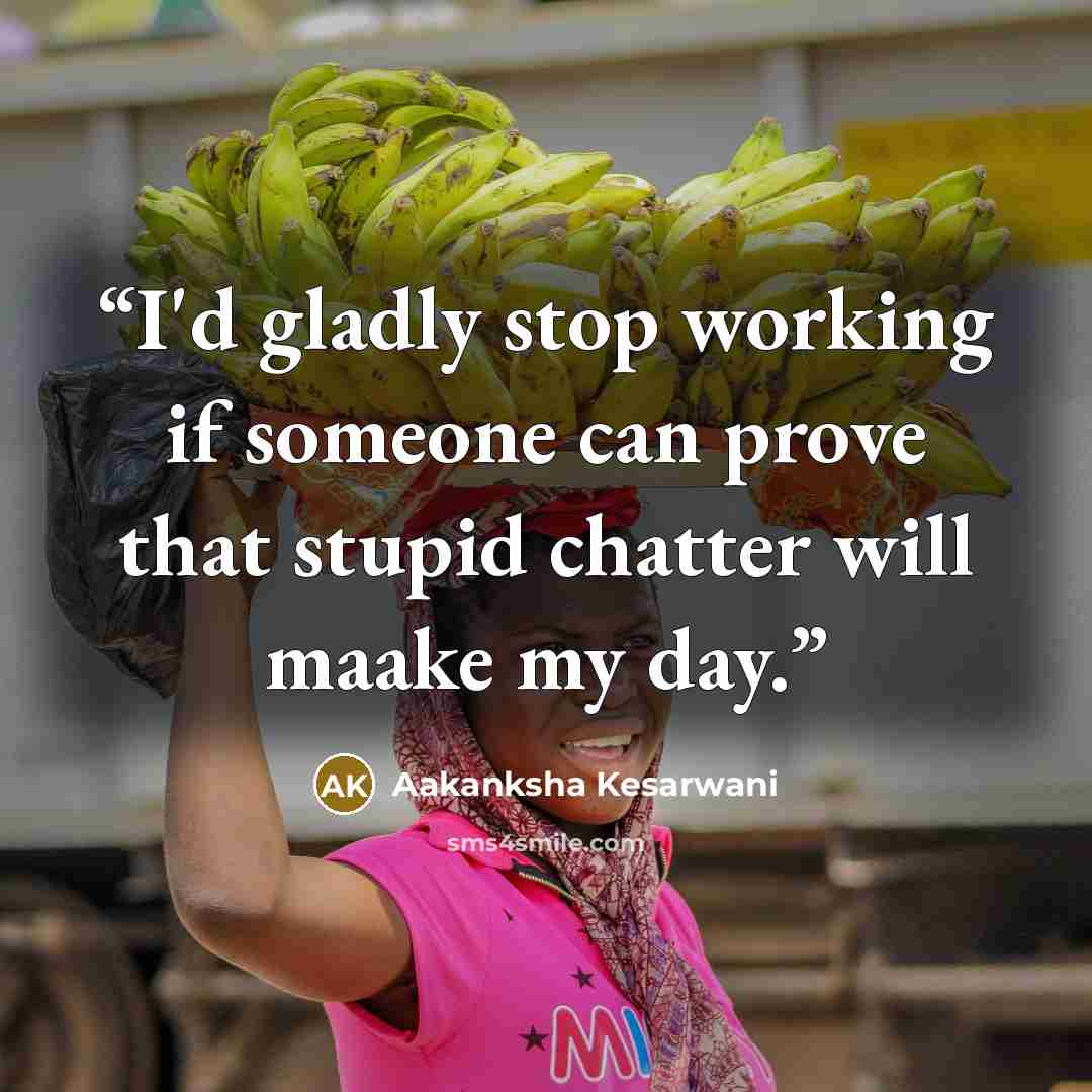 “I'd gladly stop working if someone can prove that stupid chatter will maake my day.” quote by Aakanksha Kesarwani