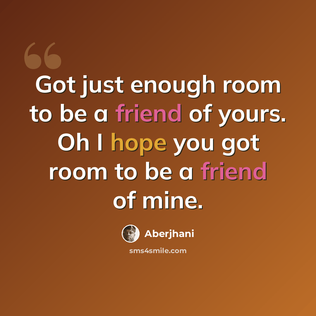 “Got just enough room to be a friend of yours. Oh I hope you got room to be a friend of mine.” quote by Aberjhani