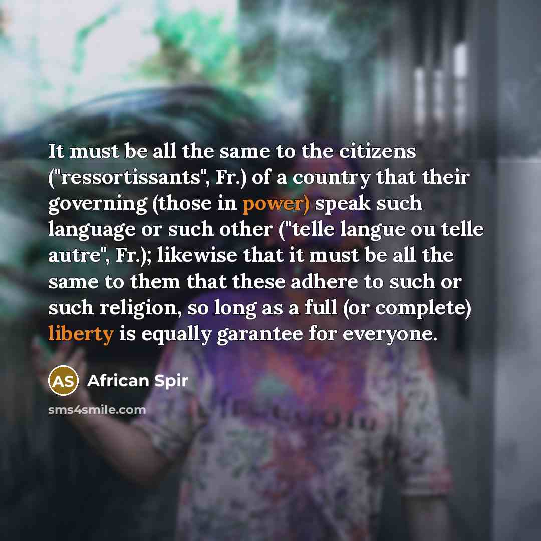 “It must be all the same to the citizens ("ressortissants", Fr.) of a country that their governing (those in power) speak such language or such other ("telle langue ou telle autre", Fr.); likewise that it must be all the same to them that these adhere to such or such religion, so long as a full (or…” quote by African Spir
