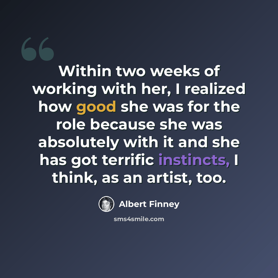 “Within two weeks of working with her, I realized how good she was for the role because she was absolutely with it and she has got terrific instincts, I think, as an artist, too.” quote by Albert Finney