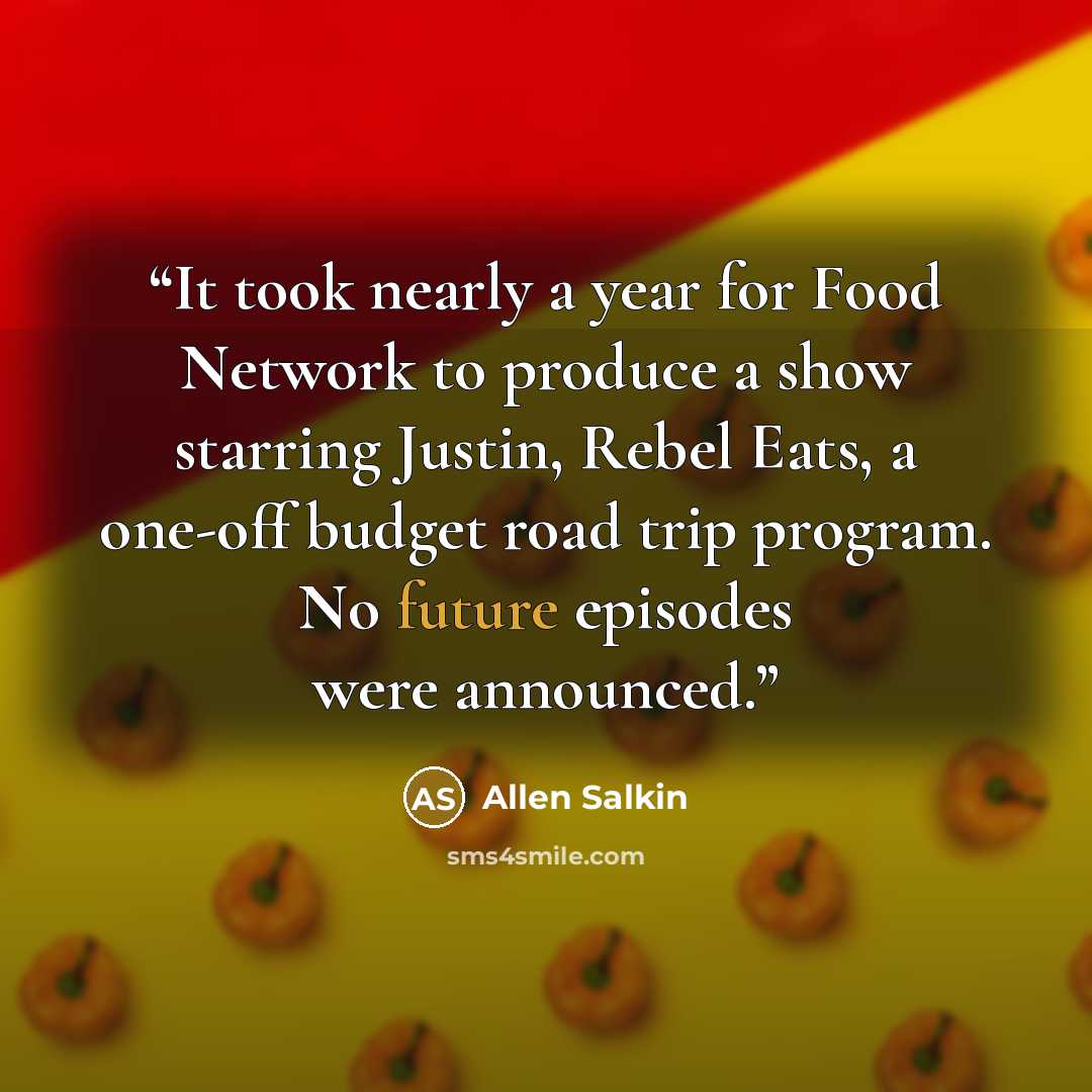 “It took nearly a year for Food Network to produce a show starring Justin, Rebel Eats, a one-off budget road trip program. No future episodes were announced.” quote by Allen Salkin