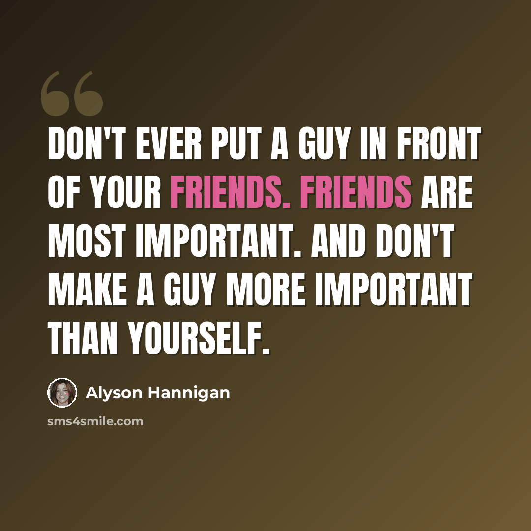 “Don't ever put a guy in front of your friends. Friends are most important. And don't make a guy more important than yourself.” quote by Alyson Hannigan