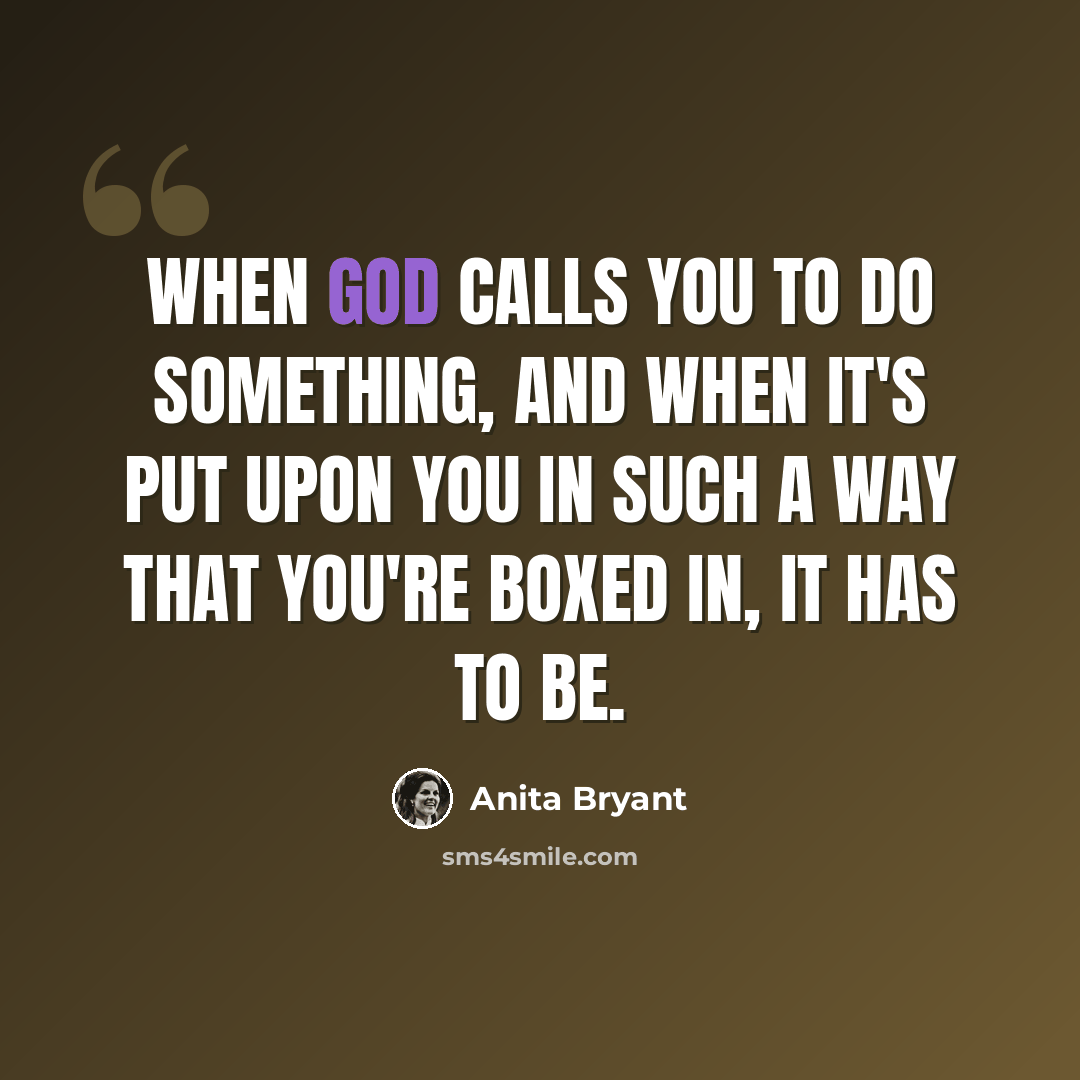 “When God calls you to do something, and when it's put upon you in such a way that you're boxed in, it has to be.” quote by Anita Bryant