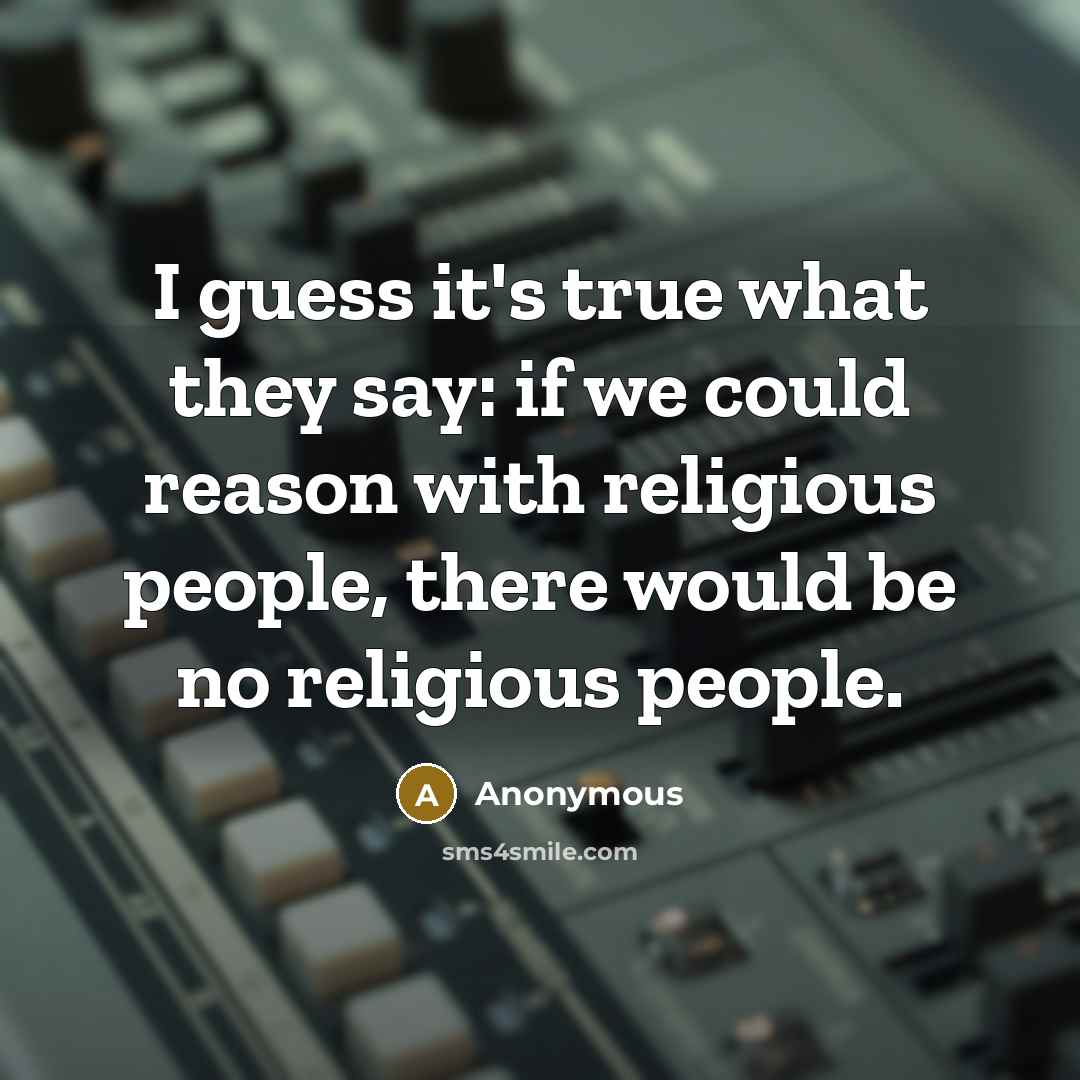 “I guess it's true what they say: if we could reason with religious people, there would be no religious people.” quote by Anonymous