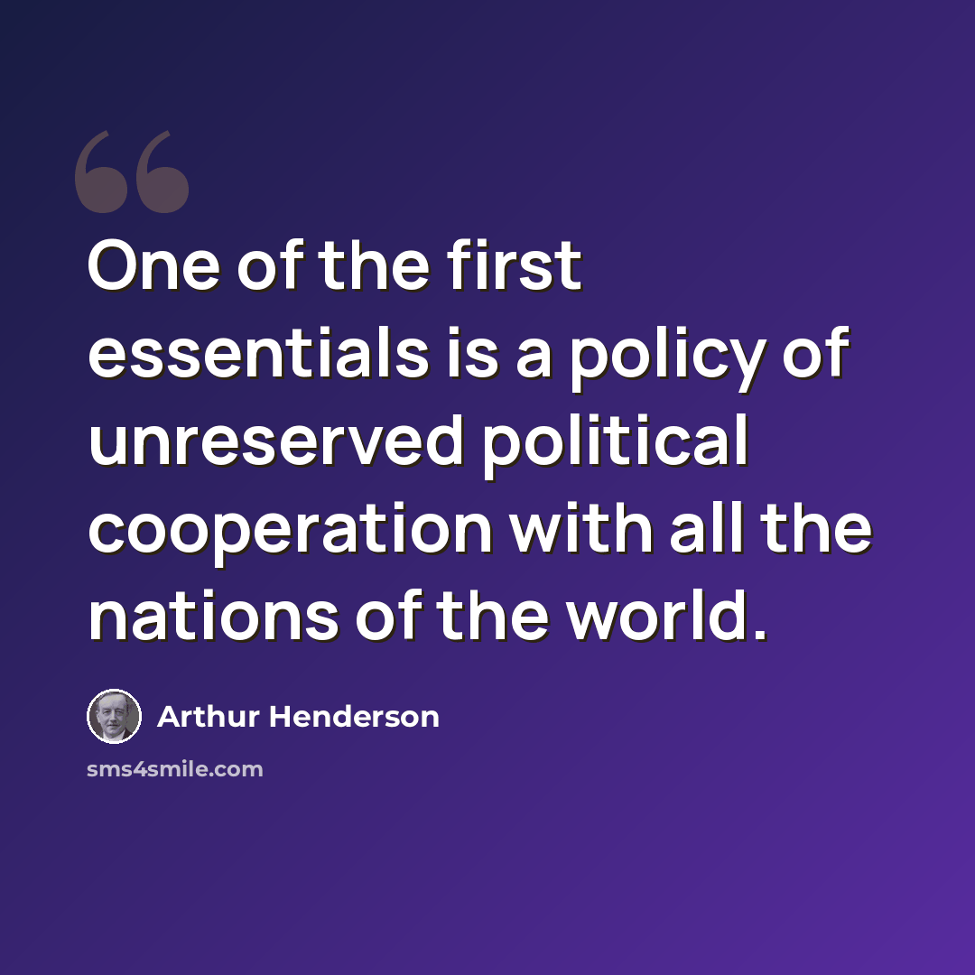 “One of the first essentials is a policy of unreserved political cooperation with all the nations of the world.” quote by Arthur Henderson
