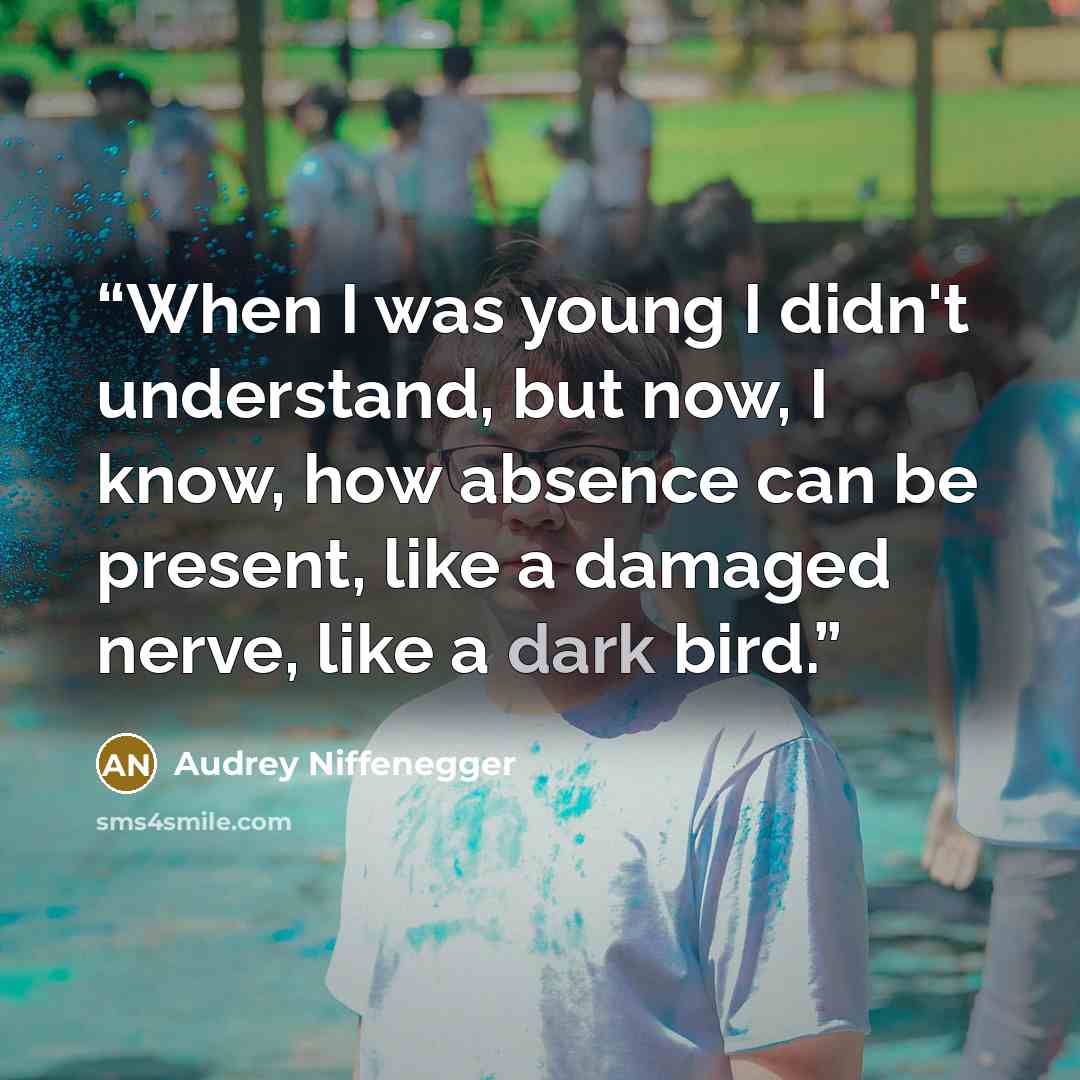 “When I was young I didn't understand, but now, I know, how absence can be present, like a damaged nerve, like a dark bird.” quote by Audrey Niffenegger
