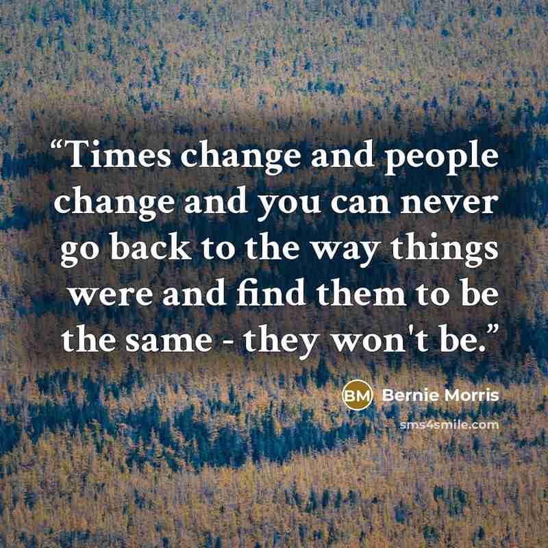 “Times change and people change and you can never go back to the way things were and find them to be the same - they won't be.” quote by Bernie Morris