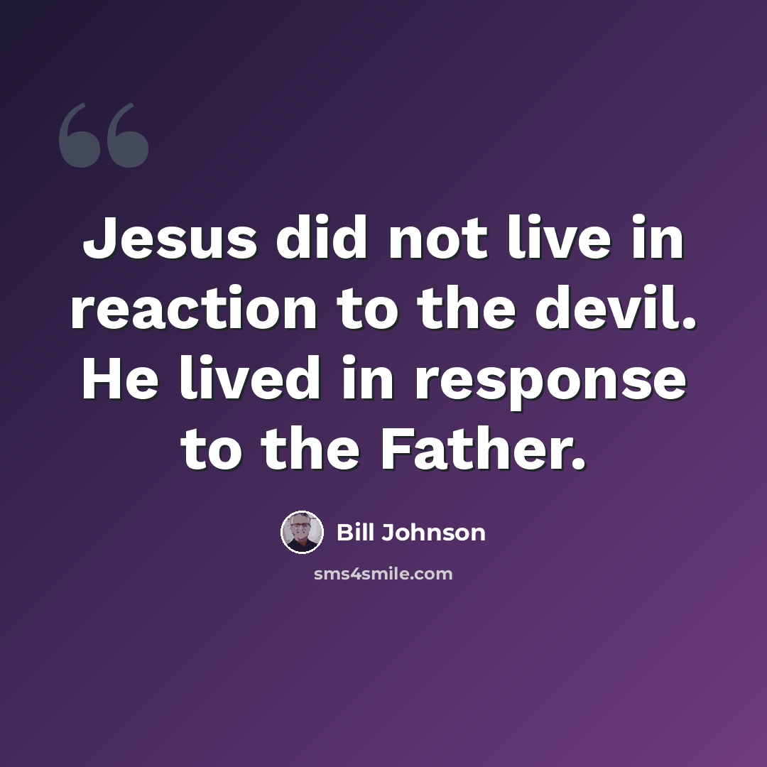 “Jesus did not live in reaction to the devil. He lived in response to the Father.” quote by Bill Johnson