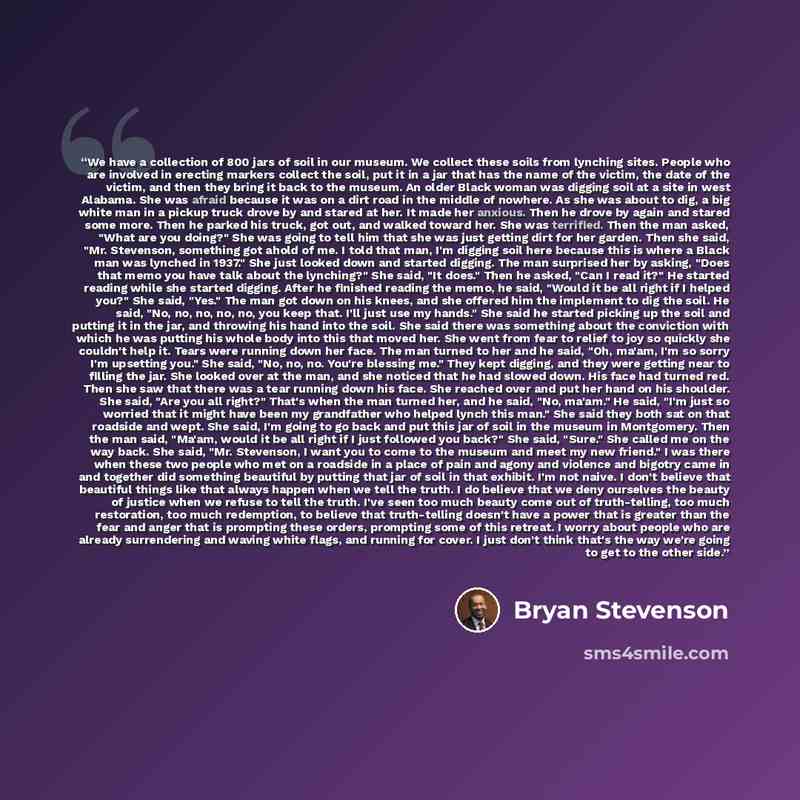 “We have a collection of 800 jars of soil in our museum. We collect these soils from lynching sites. People who are involved in erecting markers collect the soil, put it in a jar that has the name of the victim, the date of the victim, and then they bring it back to the museum. An older Black woman…” quote by Bryan Stevenson
