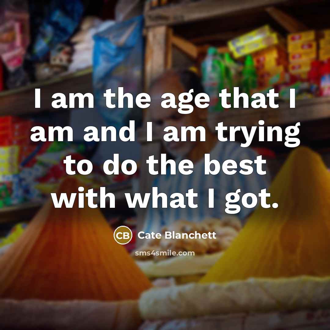 “I am the age that I am and I am trying to do the best with what I got.” quote by Cate Blanchett