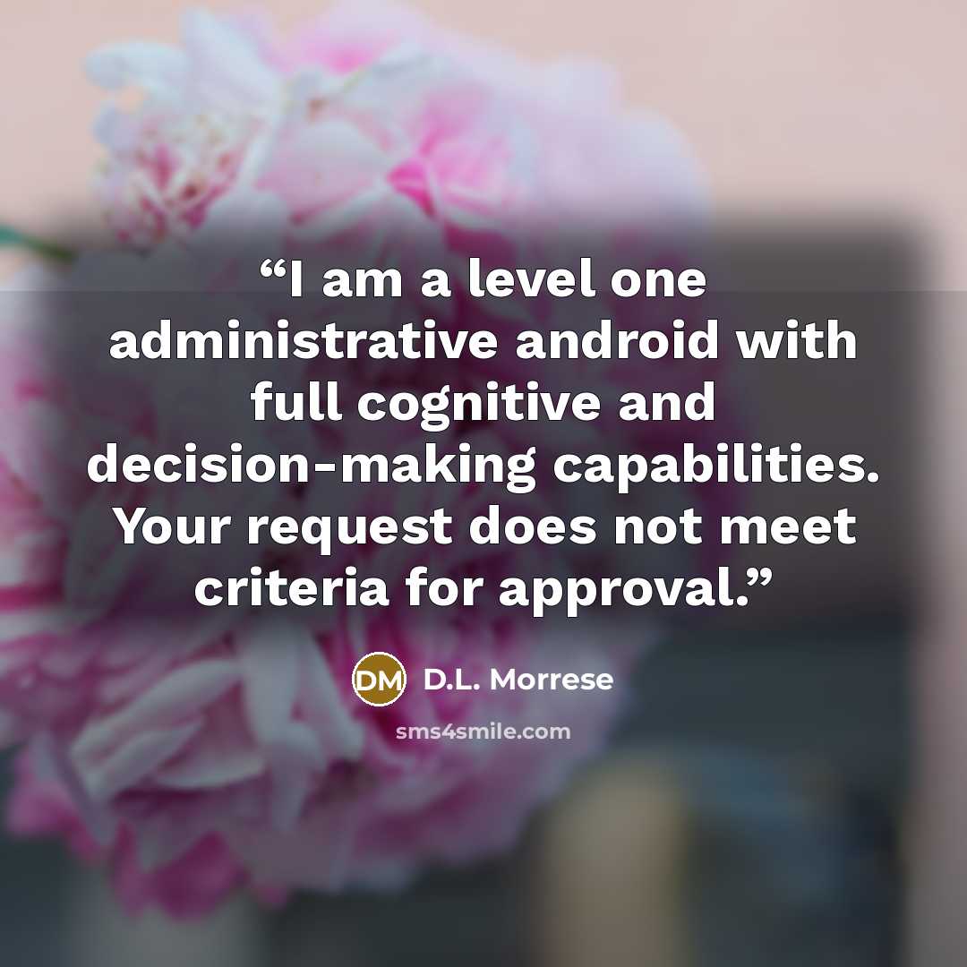 “I am a level one administrative android with full cognitive and decision-making capabilities. Your request does not meet criteria for approval.” quote by D.L. Morrese