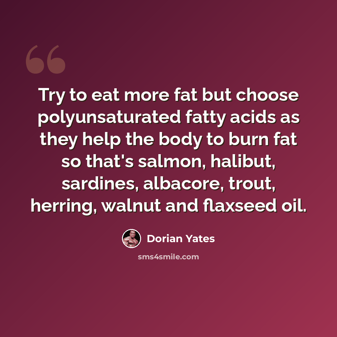 “Try to eat more fat but choose polyunsaturated fatty acids as they help the body to burn fat so that's salmon, halibut, sardines, albacore, trout, herring, walnut and flaxseed oil.” quote by Dorian Yates