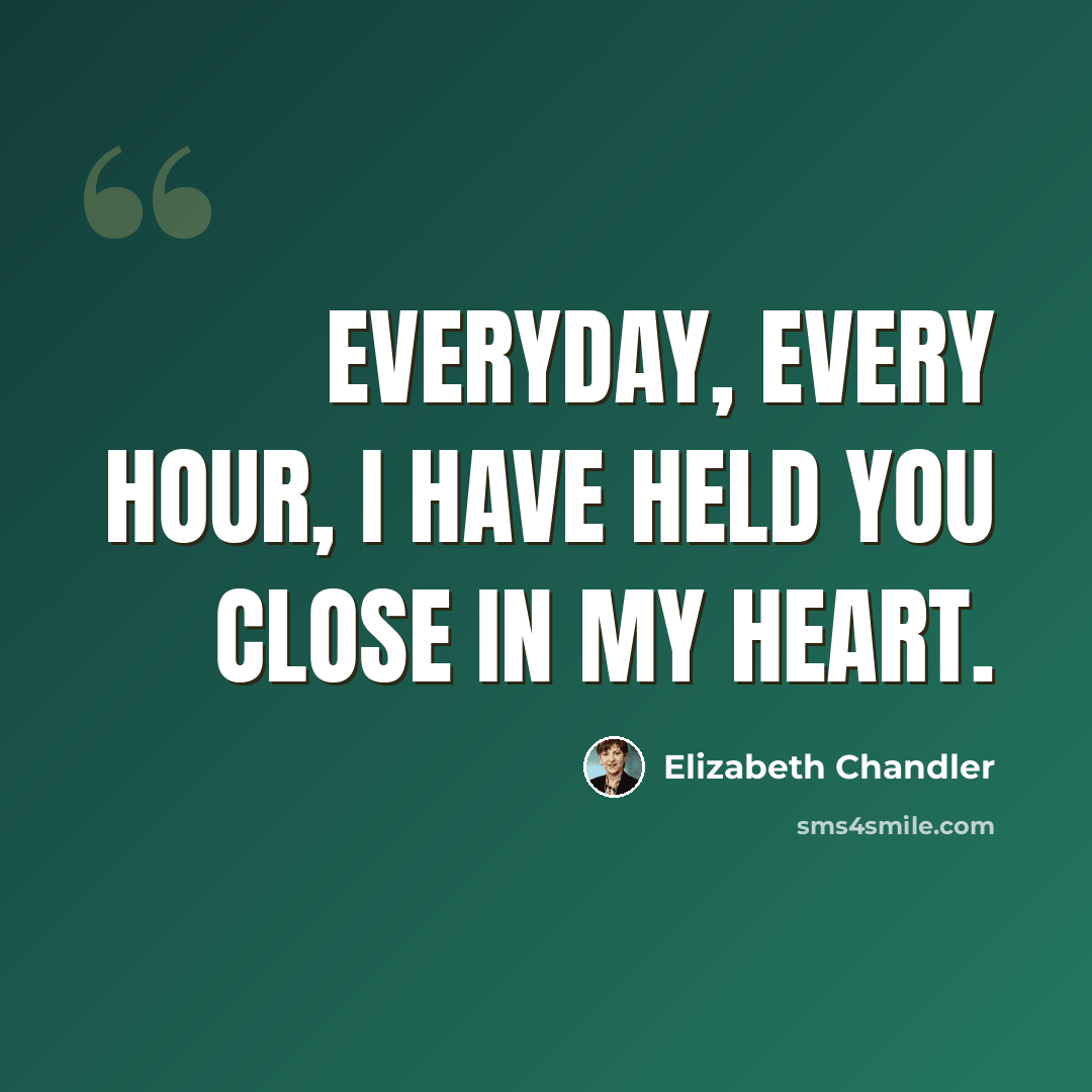 “Everyday, every hour, I have held you close in my heart.” quote by Elizabeth Chandler