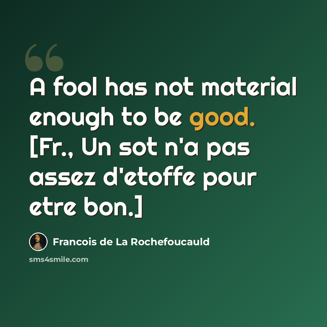 “A fool has not material enough to be good. [Fr., Un sot n'a pas assez d'etoffe pour etre bon.]” quote by Francois de La Rochefoucauld