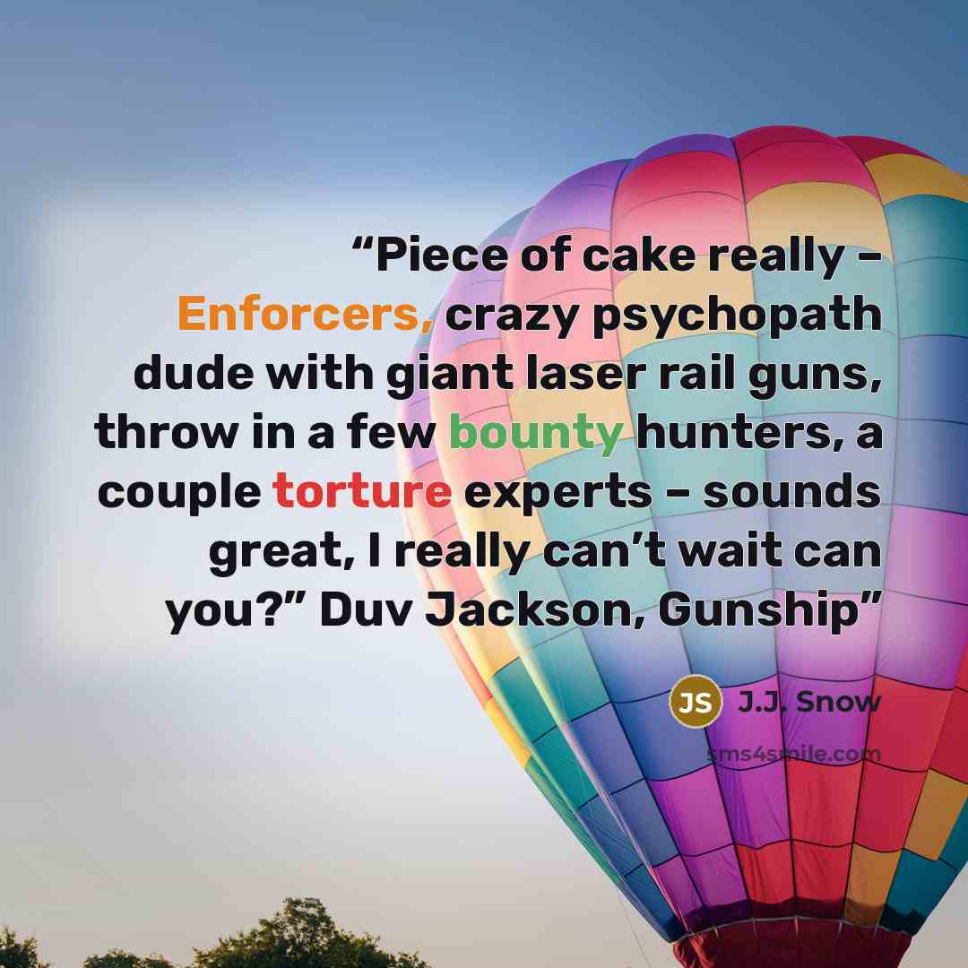 “Piece of cake really – Enforcers, crazy psychopath dude with giant laser rail guns, throw in a few bounty hunters, a couple torture experts – sounds great, I really can’t wait can you?” Duv Jackson, Gunship” quote by J.J. Snow