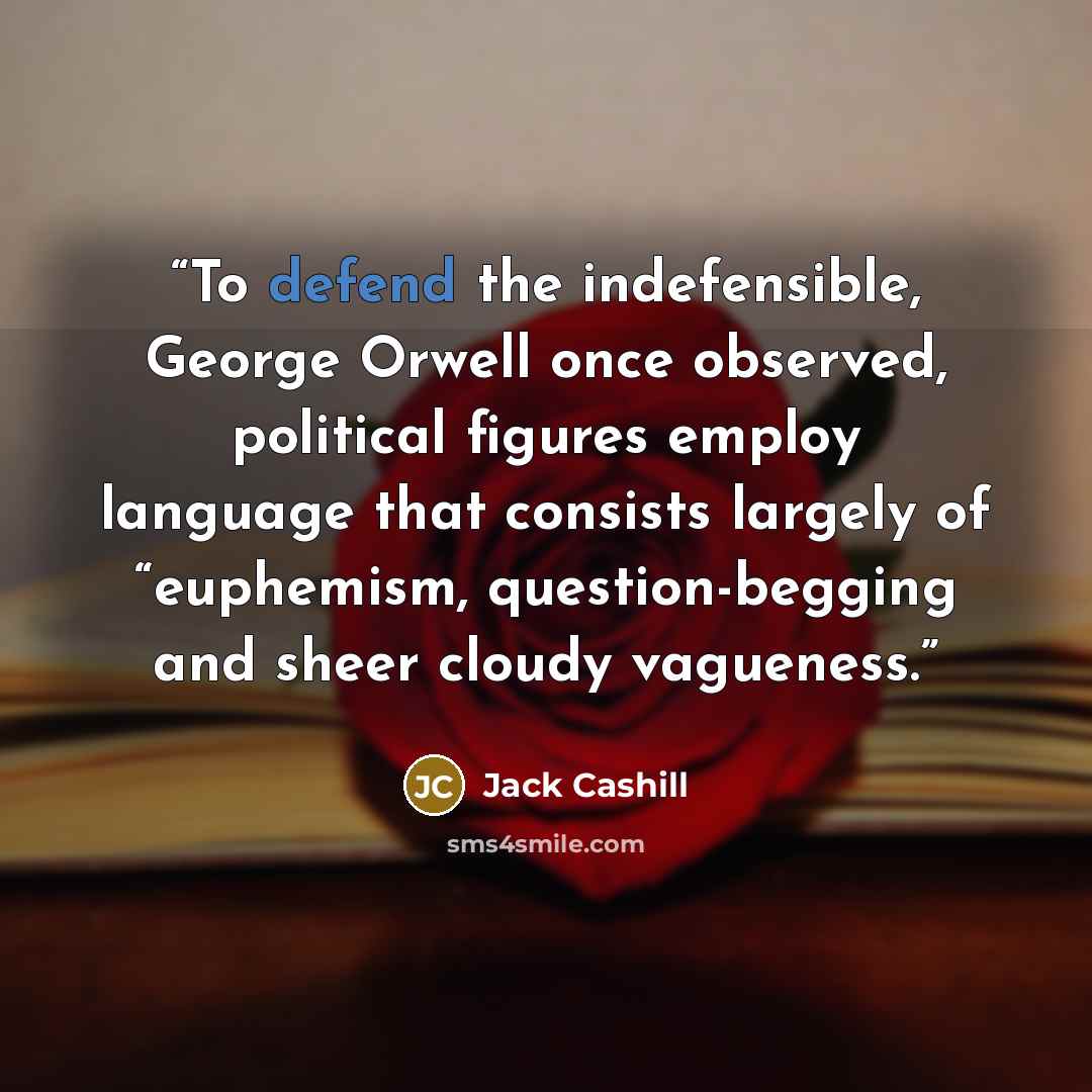 “To defend the indefensible, George Orwell once observed, political figures employ language that consists largely of “euphemism, question-begging and sheer cloudy vagueness.” quote by Jack Cashill