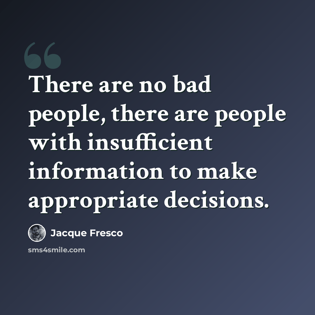 “There are no bad people, there are people with insufficient information to make appropriate decisions.” quote by Jacque Fresco