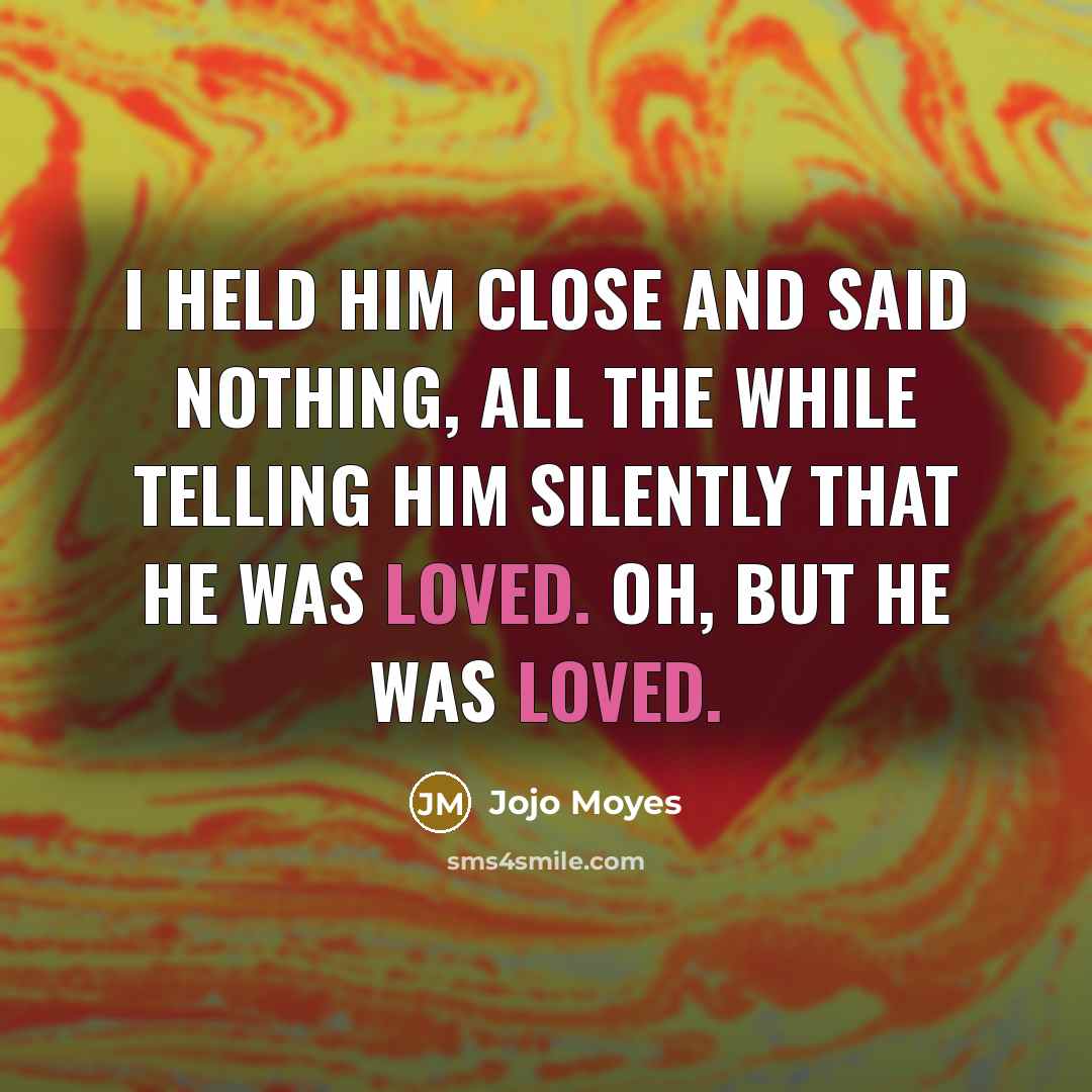 “I held him close and said nothing, all the while telling him silently that he was loved. Oh, but he was loved.” quote by Jojo Moyes