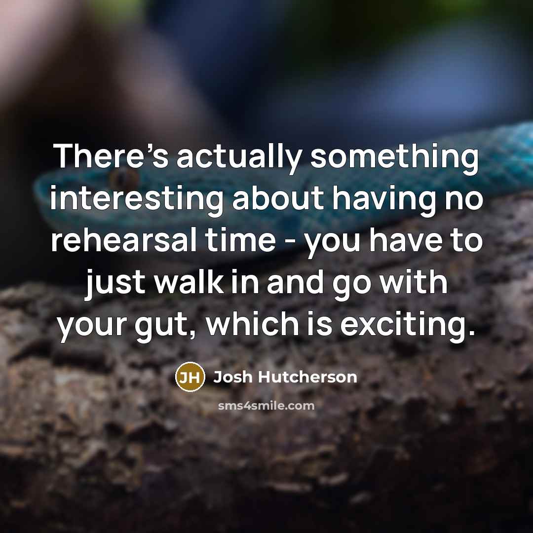 “There's actually something interesting about having no rehearsal time - you have to just walk in and go with your gut, which is exciting.” quote by Josh Hutcherson