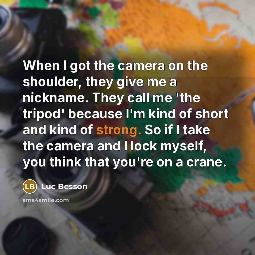 “When I got the camera on the shoulder, they give me a nickname. They call me 'the tripod' because I'm kind of short and kind of strong. So if I take the camera and I lock myself, you think that you're on a crane.” quote by Luc Besson