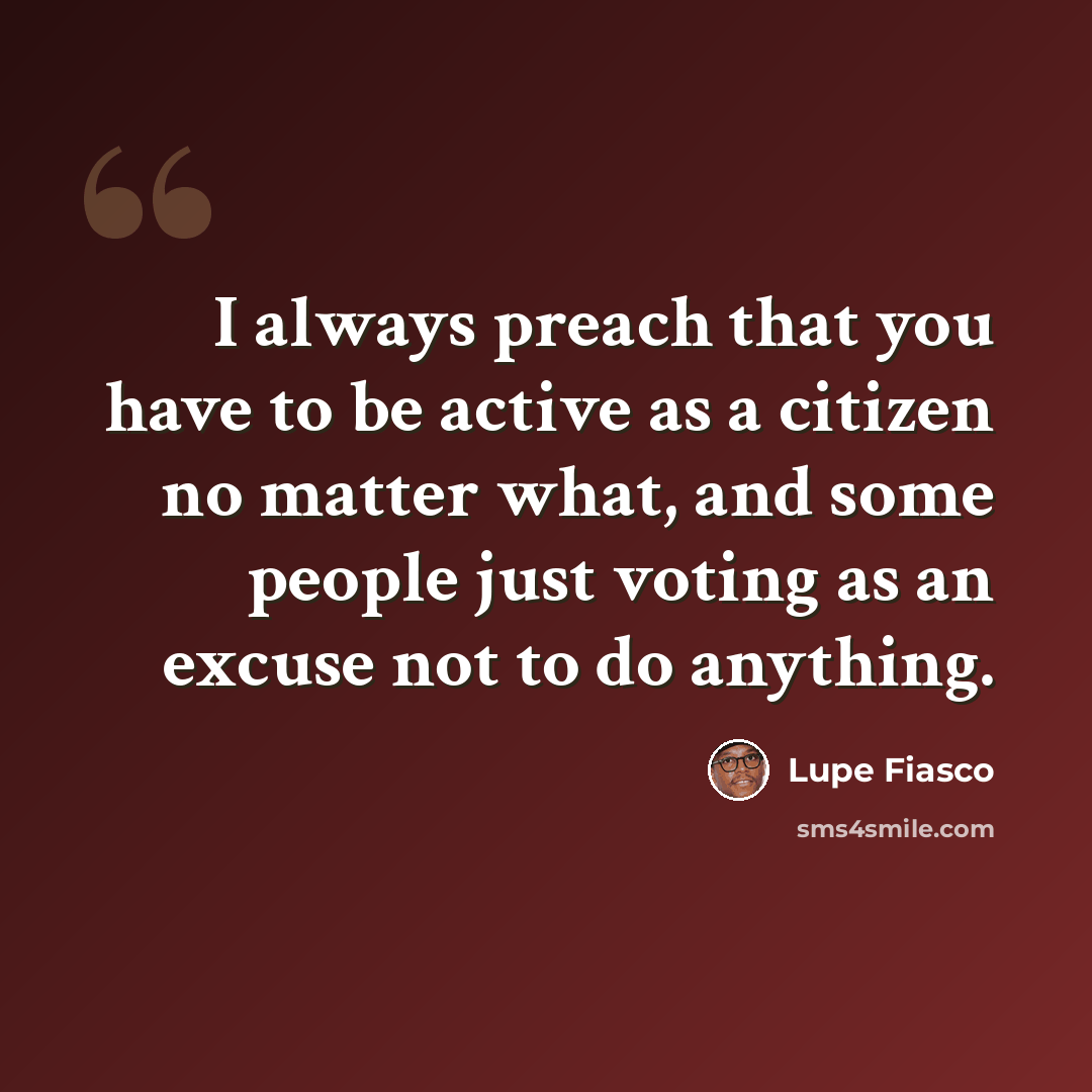 “I always preach that you have to be active as a citizen no matter what, and some people just voting as an excuse not to do anything.” quote by Lupe Fiasco