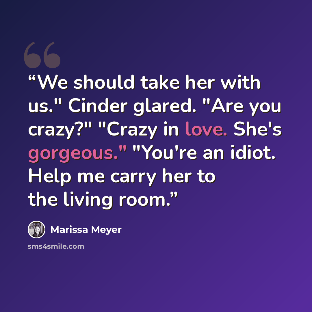 “We should take her with us." Cinder glared. "Are you crazy?" "Crazy in love. She's gorgeous." "You're an idiot. Help me carry her to the living room.” quote by Marissa Meyer
