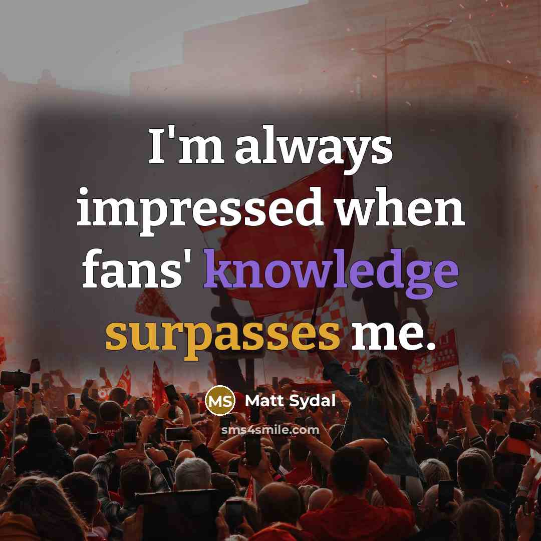“I'm always impressed when fans' knowledge surpasses me.” quote by Matt Sydal