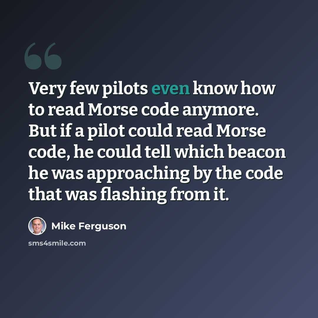 “Very few pilots even know how to read Morse code anymore. But if a pilot could read Morse code, he could tell which beacon he was approaching by the code that was flashing from it.” quote by Mike Ferguson