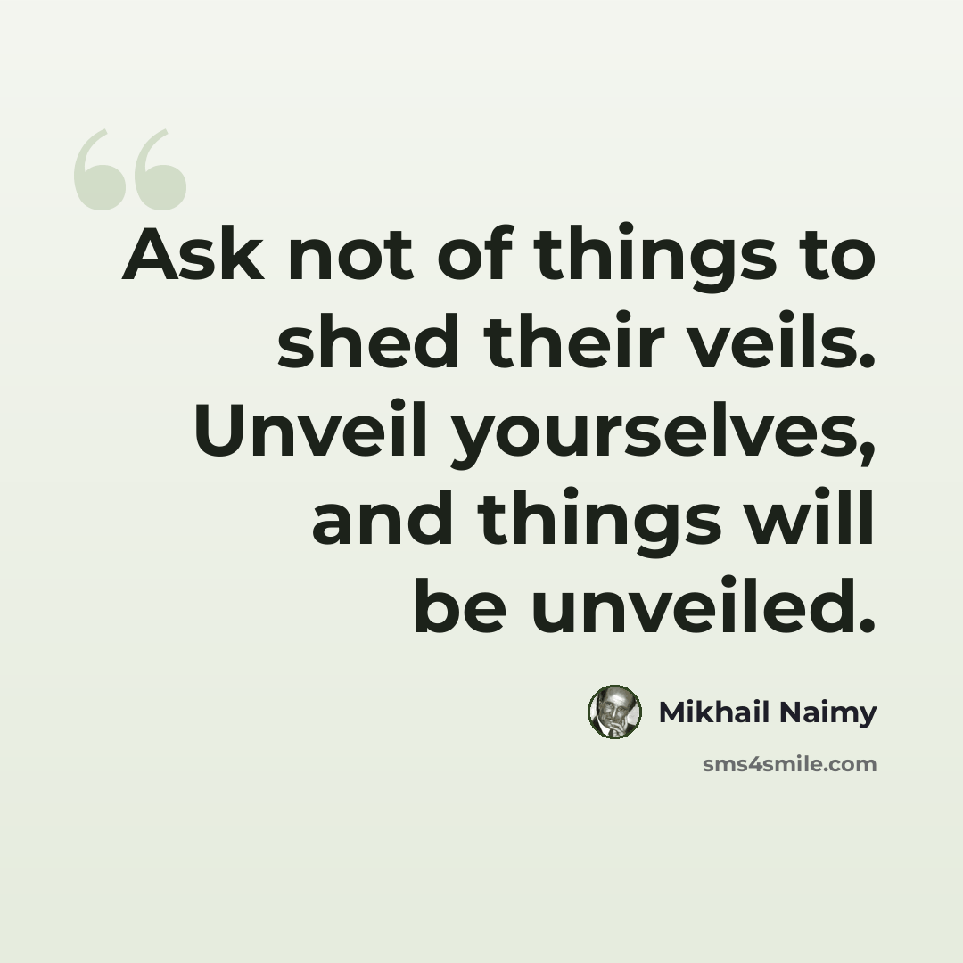 “Ask not of things to shed their veils. Unveil yourselves, and things will be unveiled.” quote by Mikhail Naimy