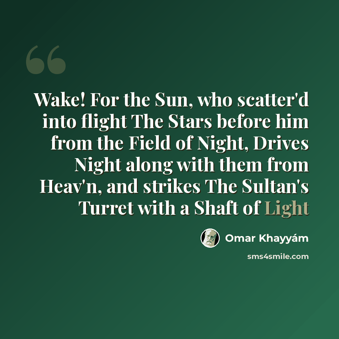 “Wake! For the Sun, who scatter'd into flight The Stars before him from the Field of Night, Drives Night along with them from Heav'n, and strikes The Sultan's Turret with a Shaft of Light” quote by Omar Khayyam