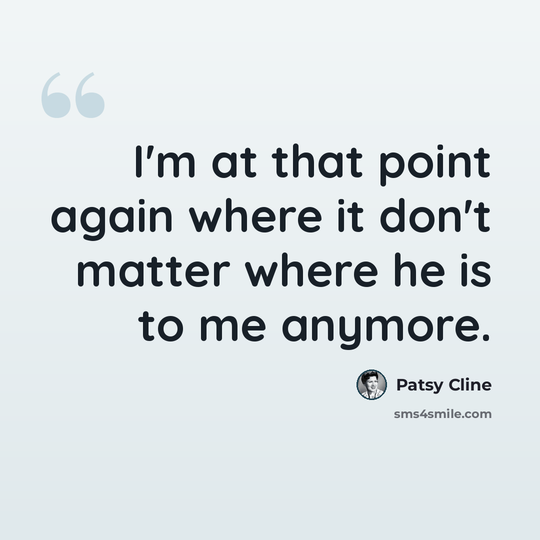 “I'm at that point again where it don't matter where he is to me anymore.” quote by Patsy Cline