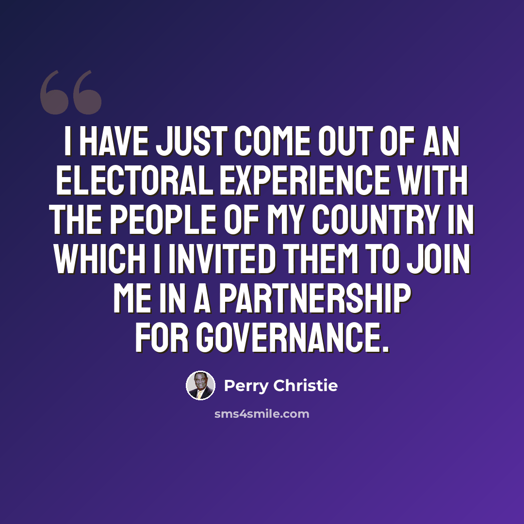 “I have just come out of an electoral experience with the people of my country in which I invited them to join me in a partnership for governance.” quote by Perry Christie