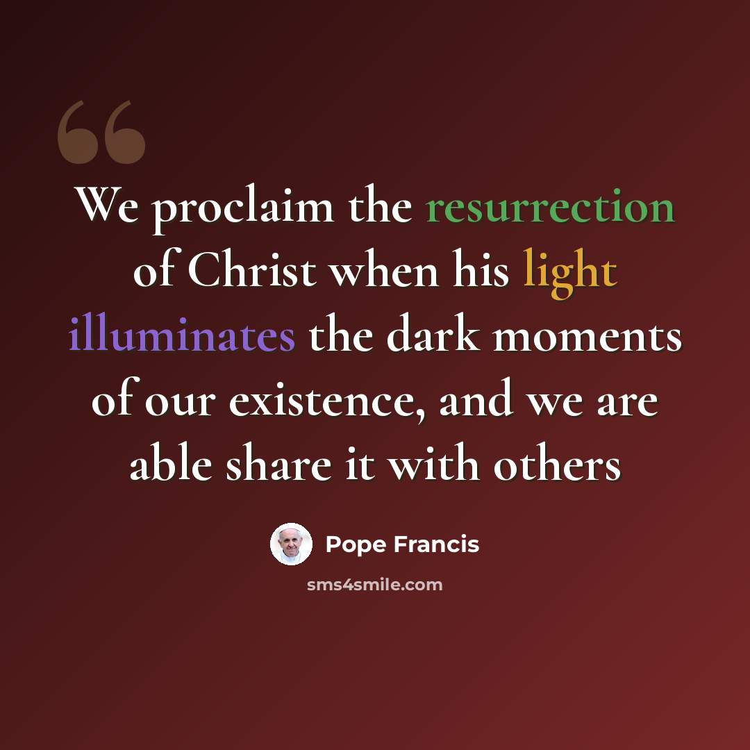 “We proclaim the resurrection of Christ when his light illuminates the dark moments of our existence, and we are able share it with others” quote by Pope Francis