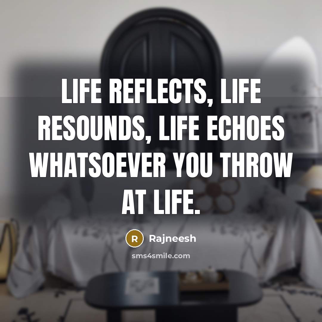 “Life reflects, life resounds, life echoes whatsoever you throw at life.” quote by Rajneesh