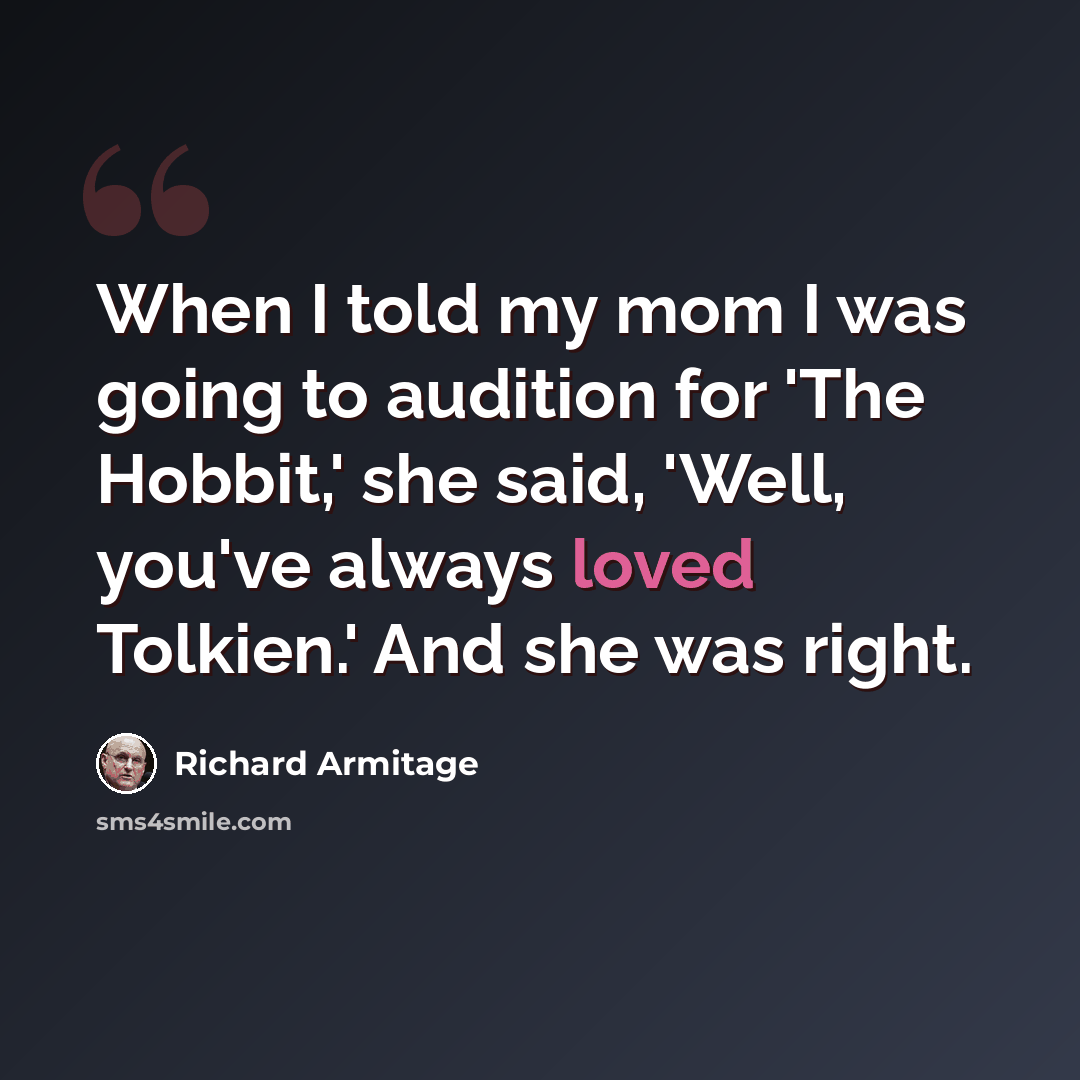 “When I told my mom I was going to audition for 'The Hobbit,' she said, 'Well, you've always loved Tolkien.' And she was right.” quote by Richard Armitage